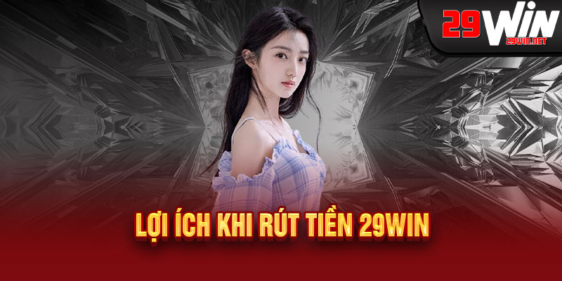 RÚT TIỀN 29WIN: MIỄN PHÍ - THẢ GA - KHÔNG GIỚI HẠN 2 Lợi Ích Khi Rút Tiền 29WIN