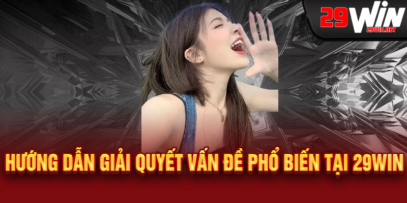 Hướng dẫn giải quyết vấn đề phổ biến tại 29WIN